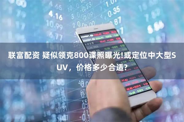 联富配资 疑似领克800谍照曝光!或定位中大型SUV，价格多少合适?