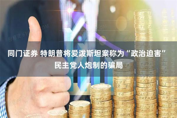 同门证券 特朗普将爱泼斯坦案称为“政治迫害” 民主党人炮制的骗局