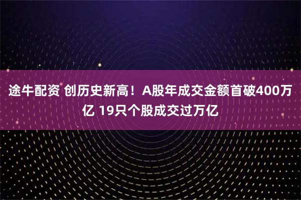 途牛配资 创历史新高！A股年成交金额首破400万亿 19只个股成交过万亿