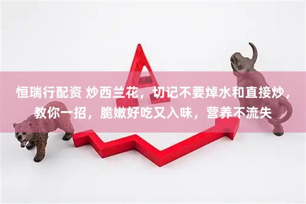 恒瑞行配资 炒西兰花，切记不要焯水和直接炒，教你一招，脆嫩好吃又入味，营养不流失