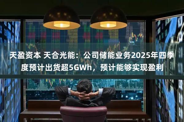 天盈资本 天合光能：公司储能业务2025年四季度预计出货超5GWh，预计能够实现盈利