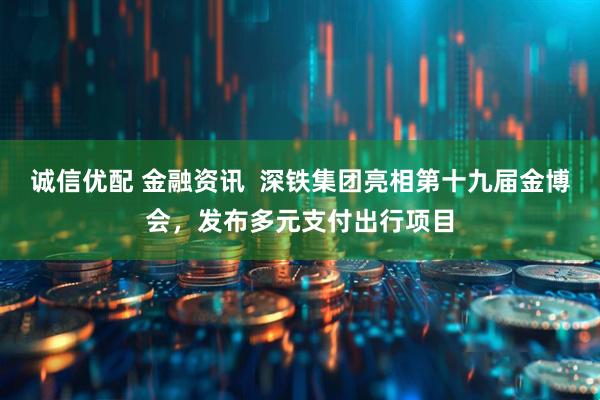 诚信优配 金融资讯  深铁集团亮相第十九届金博会，发布多元支付出行项目