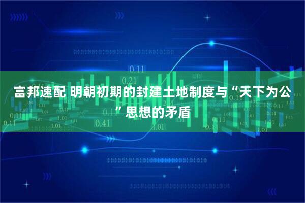 富邦速配 明朝初期的封建土地制度与“天下为公”思想的矛盾