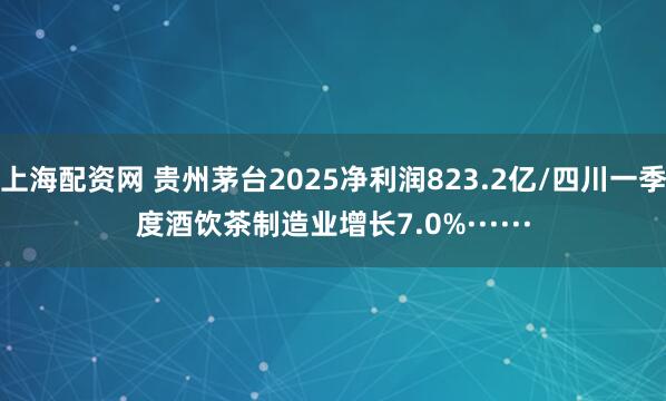 上海配资网 贵州茅台2025净利润823.2亿/四川一季度酒饮茶制造业增长7.0%······